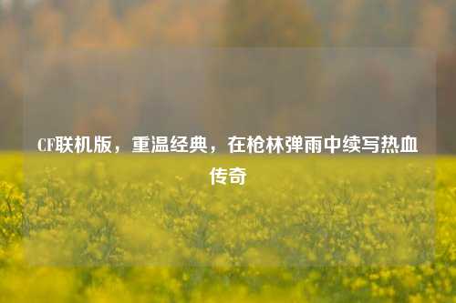 CF联机版，重温经典，在枪林弹雨中续写热血传奇