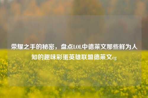 荣耀之手的秘密,盘点LOL中德莱文那些鲜为人知的趣味彩蛋英雄联盟德莱文cg