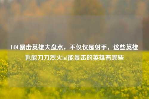 LOL暴击英雄大盘点,不仅仅是射手,这些英雄也能刀刀烈火lol能暴击的英雄有哪些