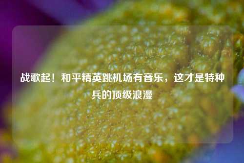 战歌起！和平精英跳机场有音乐，这才是特种兵的顶级浪漫
