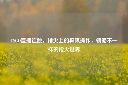 CSGO直播连跳,指尖上的极限操作,领略不一样的枪火世界