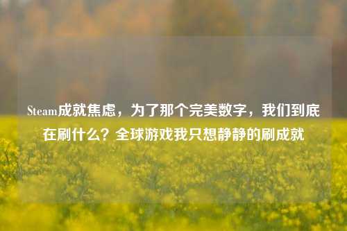 Steam成就焦虑,为了那个完美数字,我们到底在刷什么?全球游戏我只想静静的刷成就