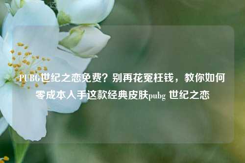PUBG世纪之恋免费？别再花冤枉钱，教你如何零成本入手这款经典皮肤pubg 世纪之恋