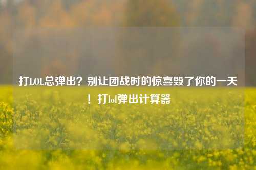 打LOL总弹出？别让团战时的惊喜毁了你的一天！打lol弹出计算器