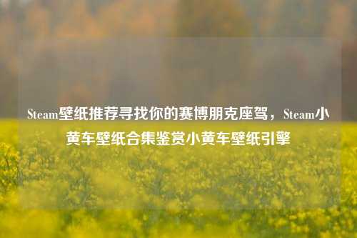 Steam壁纸推荐寻找你的赛博朋克座驾,Steam小黄车壁纸合集鉴赏小黄车壁纸引擎