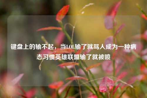 键盘上的输不起，当LOL输了就骂人成为一种病态习惯英雄联盟输了就被喷