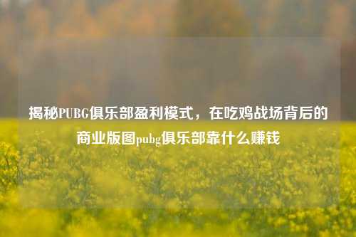 揭秘PUBG俱乐部盈利模式,在吃鸡战场背后的商业版图pubg俱乐部靠什么赚钱