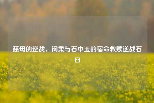慈母的逆战,闵柔与石中玉的宿命救赎逆战石臼