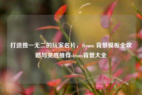 打造独一无二的玩家名片，Steam 背景模板全攻略与灵感推荐steam背景大全