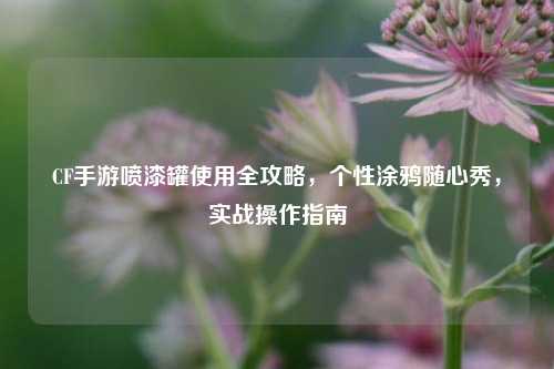 CF手游喷漆罐使用全攻略,个性涂鸦随心秀,实战操作指南