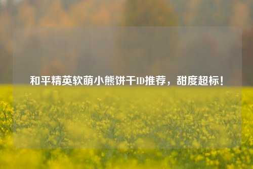 和平精英软萌小熊饼干ID推荐，甜度超标！