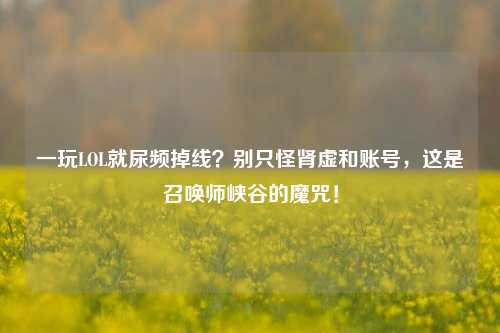 一玩LOL就尿频掉线?别只怪肾虚和账号,这是召唤师峡谷的魔咒!