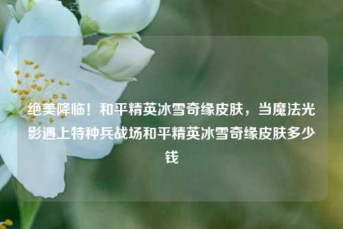 绝美降临！和平精英冰雪奇缘皮肤，当魔法光影遇上特种兵战场和平精英冰雪奇缘皮肤多少钱