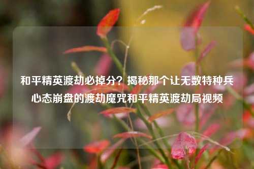 和平精英渡劫必掉分？揭秘那个让无数特种兵心态崩盘的渡劫魔咒和平精英渡劫局视频