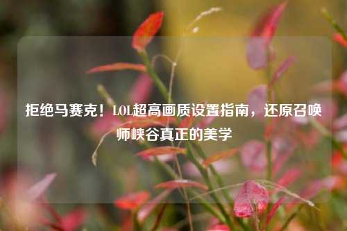 拒绝马赛克!LOL超高画质设置指南,还原召唤师峡谷真正的美学
