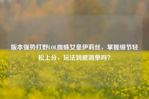 版本强势打野LOL蜘蛛女皇伊莉丝,掌握细节轻松上分,玩法到底简单吗?