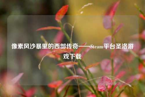 像素风沙暴里的西部传奇——Steam平台圣洛游戏下载