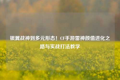 银翼战神到多元形态!CF手游雷神颜值进化之路与实战打法教学