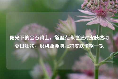 阳光下的宝石骑士,塔里克泳池派对皮肤燃动夏日狂欢,塔利亚泳池派对皮肤价格一览