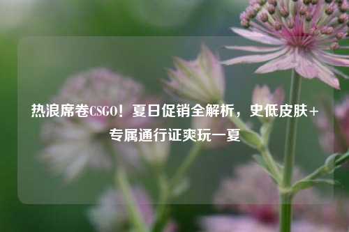 热浪席卷CSGO!夏日促销全解析,史低皮肤+专属通行证爽玩一夏