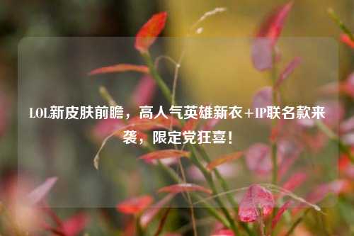 LOL新皮肤前瞻,高人气英雄新衣+IP联名款来袭,限定党狂喜!