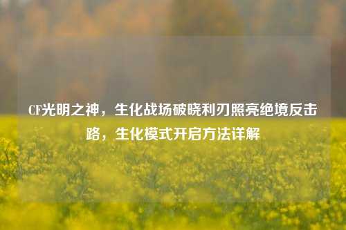CF光明之神，生化战场破晓利刃照亮绝境反击路，生化模式开启方法详解