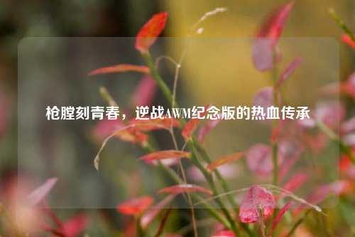枪膛刻青春，逆战AWM纪念版的热血传承