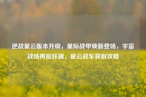 逆战星云版本升级,星际战甲焕新登场,宇宙战场再掀狂澜,星云战车获取攻略