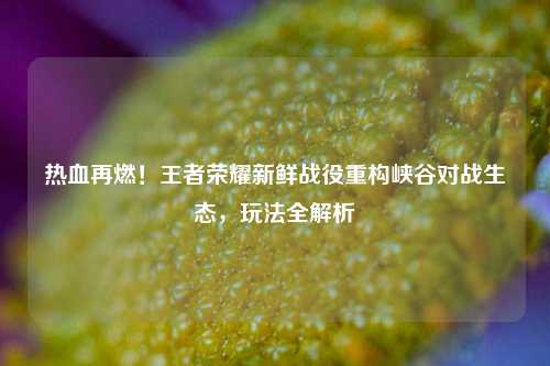 热血再燃!王者荣耀新鲜战役重构峡谷对战生态,玩法全解析
