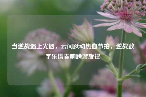 当逆战遇上光遇,云间跃动热血节拍,逆战数字乐谱奏响跨游旋律