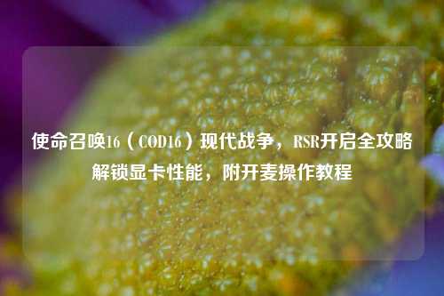 使命召唤16(COD16)现代战争,RSR开启全攻略解锁显卡性能,附开麦操作教程