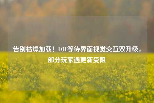 告别枯燥加载!LOL等待界面视觉交互双升级,部分玩家遇更新受阻