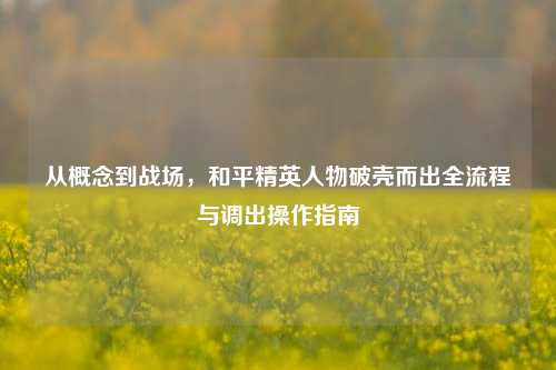 从概念到战场,和平精英人物破壳而出全流程与调出操作指南