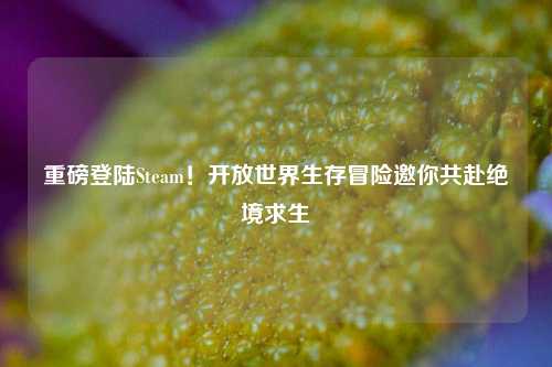 重磅登陆Steam!开放世界生存冒险邀你共赴绝境求生