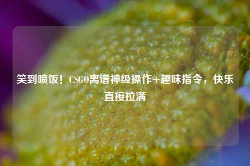 笑到喷饭!CSGO离谱神级操作+趣味指令,快乐直接拉满