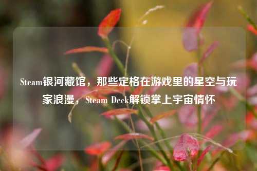 Steam银河藏馆,那些定格在游戏里的星空与玩家浪漫,Steam Deck解锁掌上宇宙情怀
