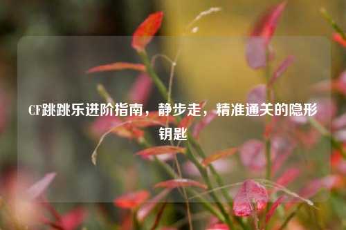 CF跳跳乐进阶指南,静步走,精准通关的隐形钥匙