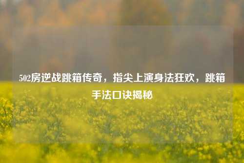 502房逆战跳箱传奇,指尖上演身法狂欢,跳箱手法口诀揭秘