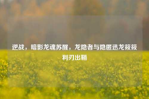 逆战,暗影龙魂苏醒,龙隐者与隐匿迅龙筱筱利刃出鞘