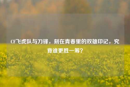 CF飞虎队与刀锋，刻在青春里的双雄印记，究竟谁更胜一筹？