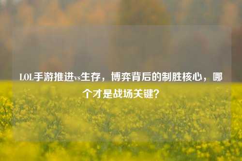 LOL手游推进vs生存，博弈背后的制胜核心，哪个才是战场关键？