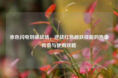 赤色闪电划破战场,逆战红色跳跃技能的热血传奇与使用攻略