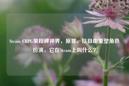 Steam CRPG里程碑神界,原罪,以自由重塑角色扮演,它在Steam上叫什么?