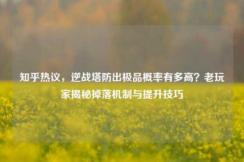 知乎热议，逆战塔防出极品概率有多高？老玩家揭秘掉落机制与提升技巧