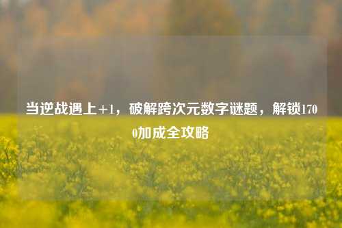 当逆战遇上+1,破解跨次元数字谜题,解锁1700加成全攻略