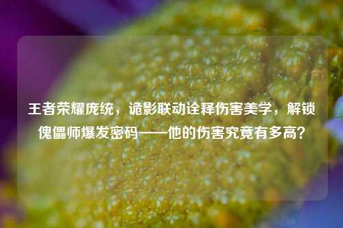 王者荣耀庞统,诡影联动诠释伤害美学,解锁傀儡师爆发密码——他的伤害究竟有多高?