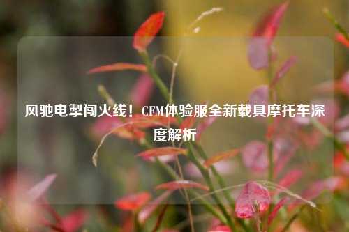 风驰电掣闯火线!CFM体验服全新载具摩托车深度解析