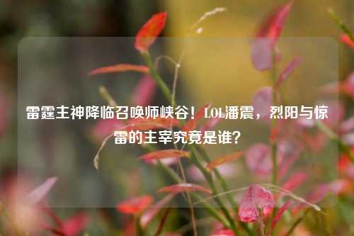 雷霆主神降临召唤师峡谷！LOL潘震，烈阳与惊雷的主宰究竟是谁？