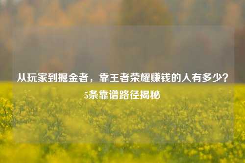 从玩家到掘金者,靠王者荣耀赚钱的人有多少?5条靠谱路径揭秘