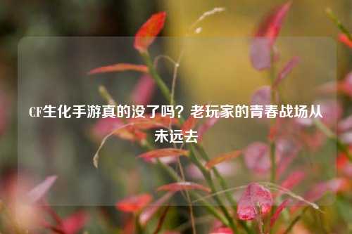 CF生化手游真的没了吗?老玩家的青春战场从未远去